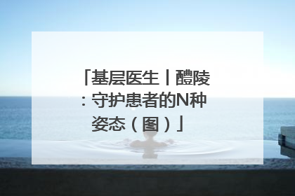 基层医生丨醴陵：守护患者的N种姿态（图）